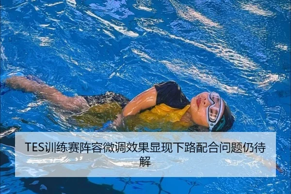 TES训练赛阵容微调效果显现下路配合问题仍待解